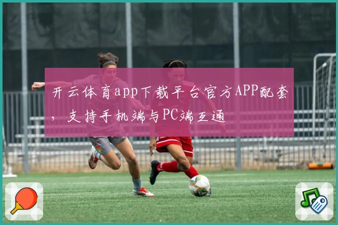 开云体育app下载平台官方APP配套，支持手机端与PC端互通
