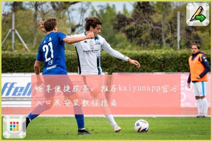 畅享便捷服务，推荐kaiyunapp官方入口及安装教程指南