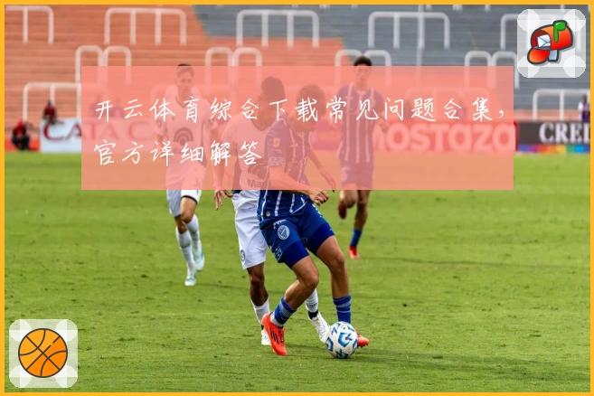 开云体育综合下载常见问题合集，官方详细解答
