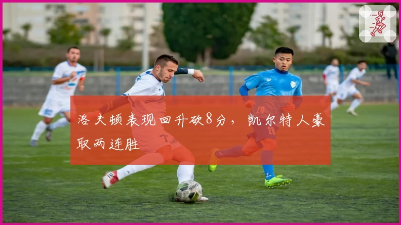 洛夫顿表现回升砍8分,凯尔特人豪取两连胜