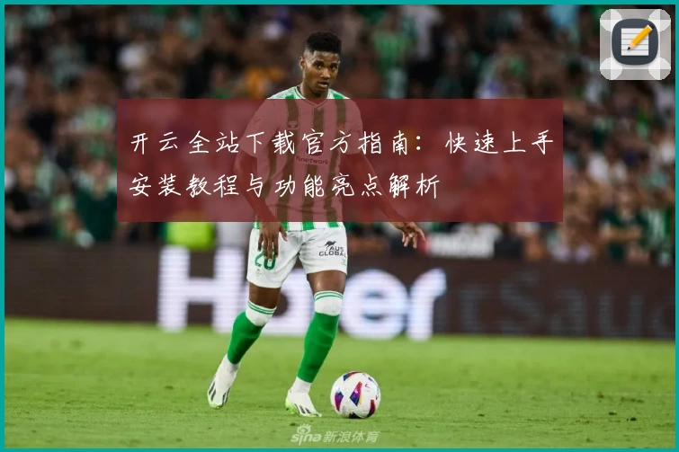 开云全站下载官方指南：快速上手安装教程与功能亮点解析