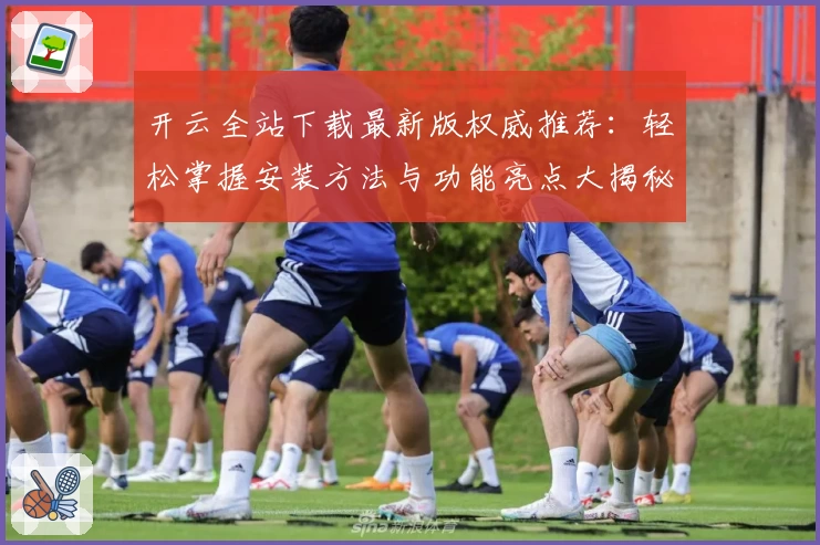 开云全站下载最新版权威推荐：轻松掌握安装方法与功能亮点大揭秘