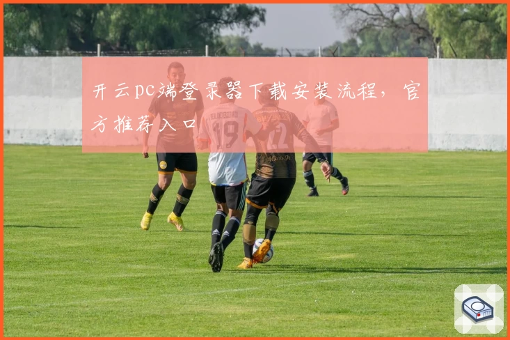 开云pc端登录器下载安装流程，官方推荐入口