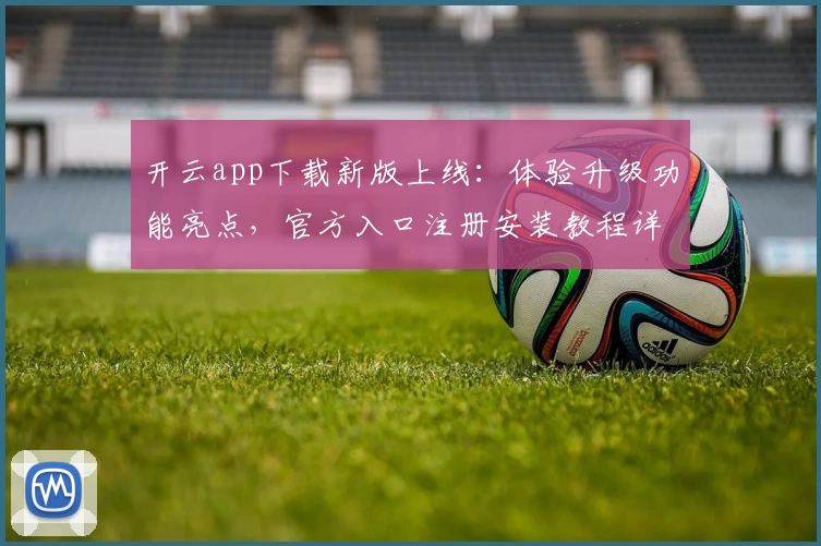 开云app下载新版上线：体验升级功能亮点，官方入口注册安装教程详解