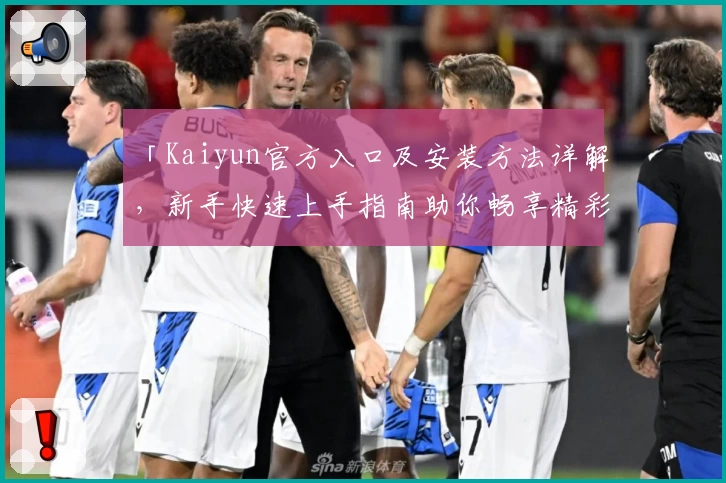 「Kaiyun官方入口及安装方法详解，新手快速上手指南助你畅享精彩功能体验」