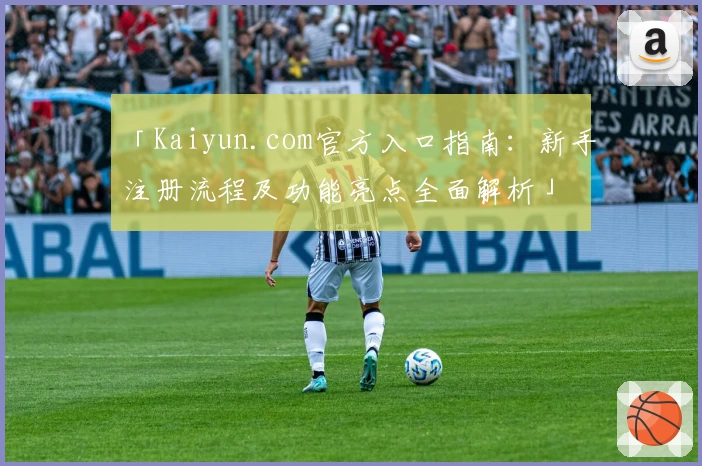 「Kaiyun.com官方入口指南：新手注册流程及功能亮点全面解析」