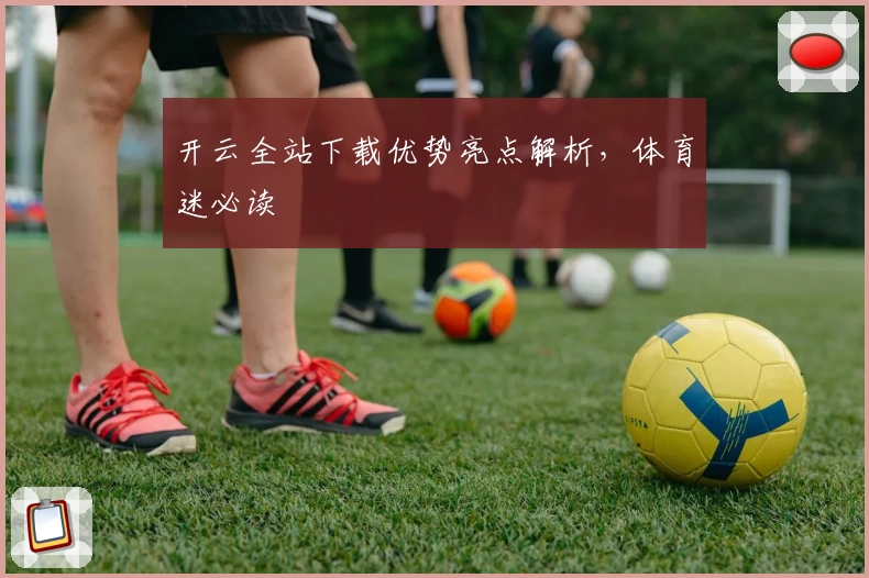 开云全站下载优势亮点解析，体育迷必读