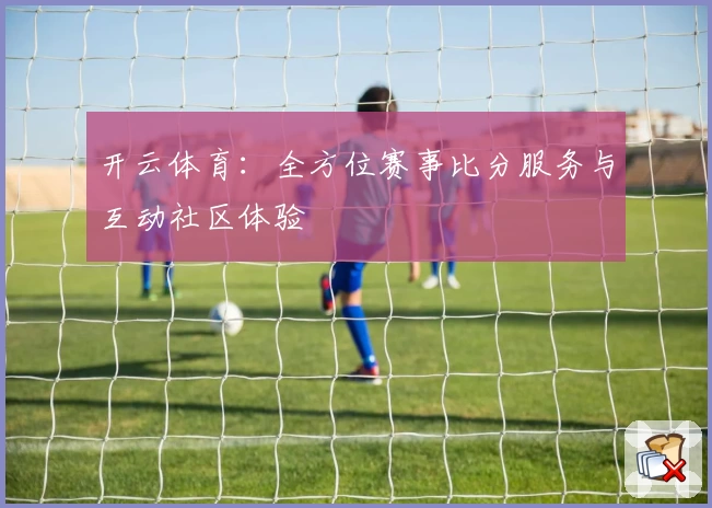 开云体育:全方位赛事比分服务与互动社区体验