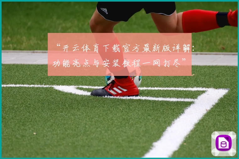“开云体育下载官方最新版详解：功能亮点与安装教程一网打尽”