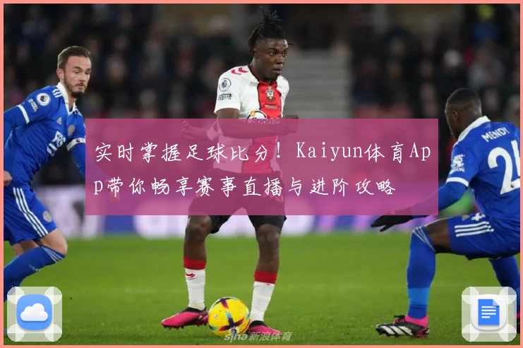 实时掌握足球比分!Kaiyun体育App带你畅享赛事直播与进阶攻略