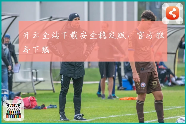 开云全站下载安全稳定版，官方推荐下载