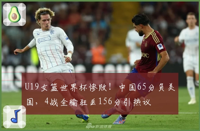 U19女篮世界杯惨败!中国65分负美国,4战全输狂丢156分引热议
