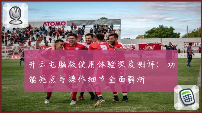 开云电脑版使用体验深度测评：功能亮点与操作细节全面解析