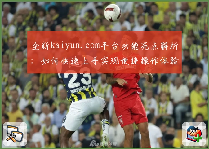 全新kaiyun.com平台功能亮点解析：如何快速上手实现便捷操作体验