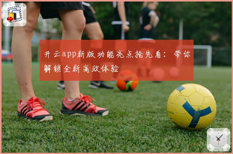 开云app新版功能亮点抢先看：带你解锁全新高效体验