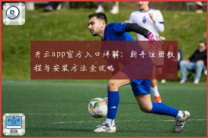开云app官方入口详解：新手注册教程与安装方法全攻略