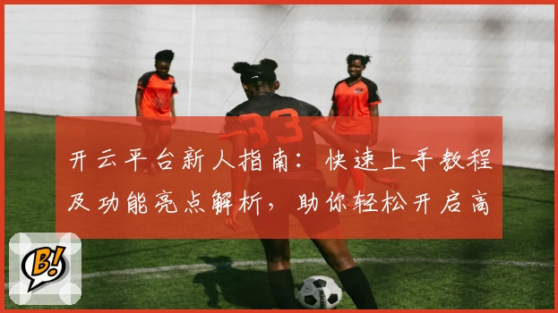 开云平台新人指南：快速上手教程及功能亮点解析，助你轻松开启高效体验