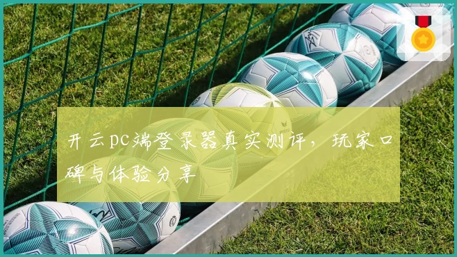 开云pc端登录器真实测评，玩家口碑与体验分享