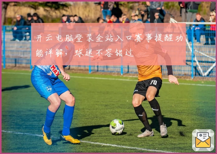开云电脑登录全站入口赛事提醒功能详解，球迷不容错过