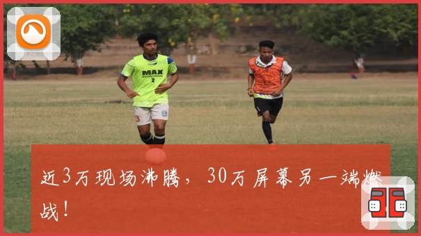 近3万现场沸腾,30万屏幕另一端燃战!