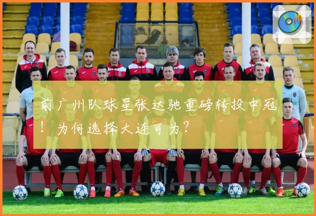前广州队球星张达驰重磅转投中冠！为何选择大连可为？