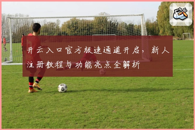 开云入口官方极速通道开启，新人注册教程与功能亮点全解析