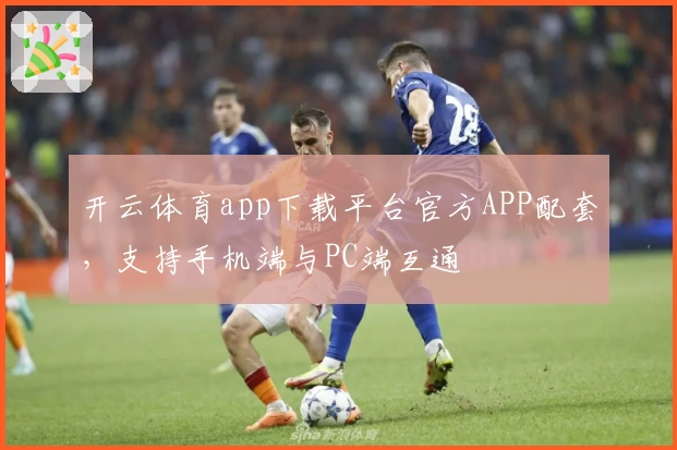 开云体育app下载平台官方APP配套，支持手机端与PC端互通