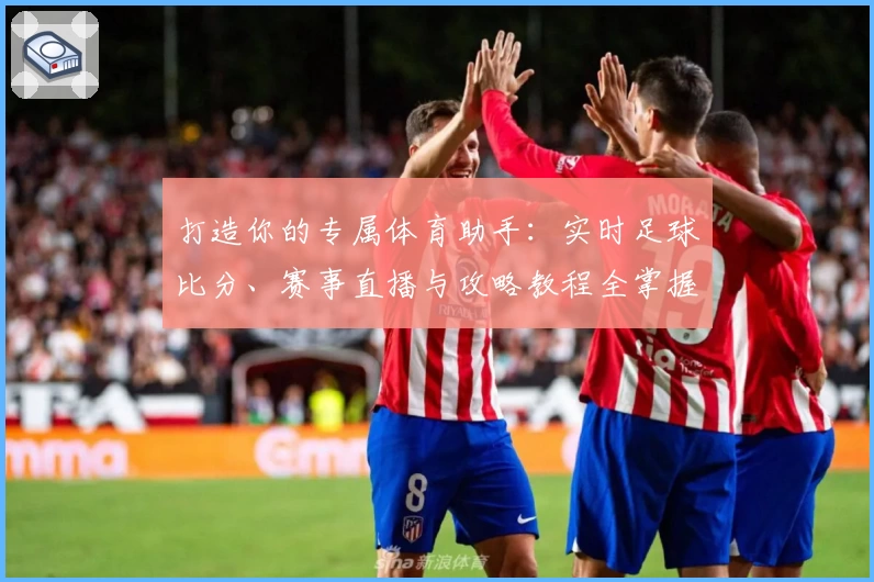 打造你的专属体育助手：实时足球比分、赛事直播与攻略教程全掌握