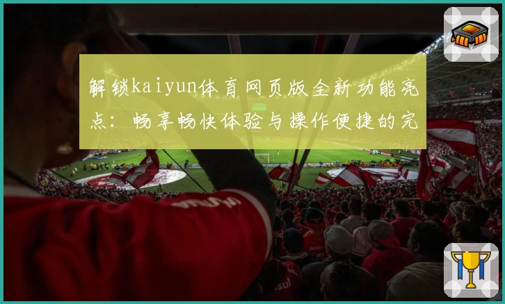 解锁kaiyun体育网页版全新功能亮点：畅享畅快体验与操作便捷的完美结合