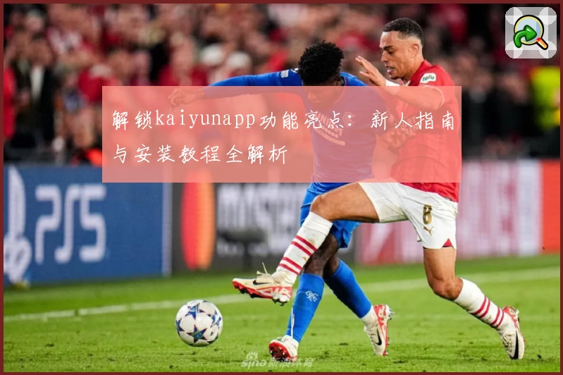 解锁kaiyunapp功能亮点:新人指南与安装教程全解析