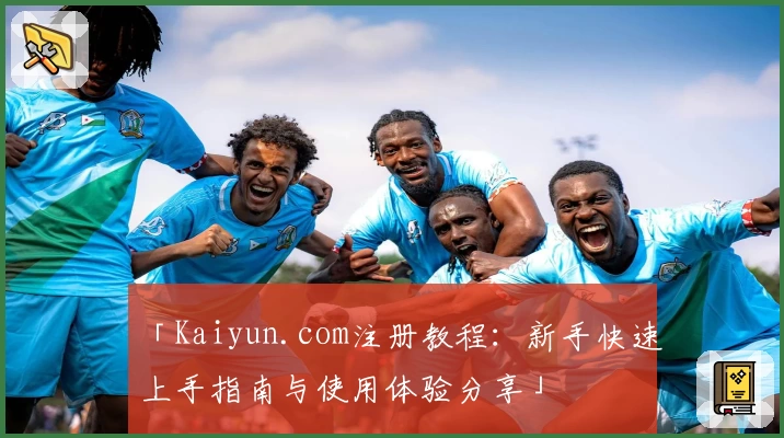 「Kaiyun.com注册教程:新手快速上手指南与使用体验分享」