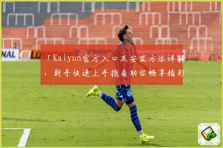 「Kaiyun官方入口及安装方法详解，新手快速上手指南助你畅享精彩功能体验」
