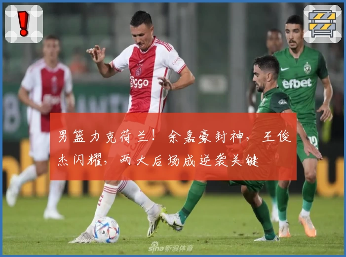 男篮力克荷兰！余嘉豪封神，王俊杰闪耀，两大后场成逆袭关键