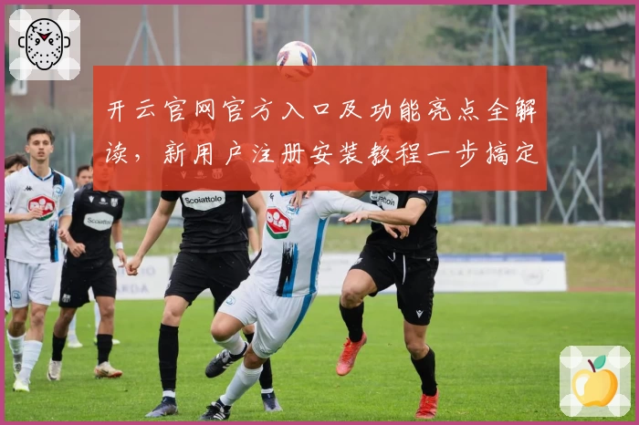 开云官网官方入口及功能亮点全解读，新用户注册安装教程一步搞定