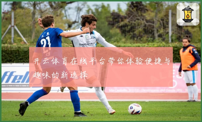 开云体育在线平台带你体验便捷与趣味的新选择